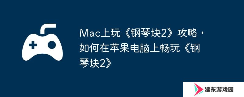 Mac上玩《钢琴块2》攻略，如何在苹果电脑上畅玩《钢琴块2》