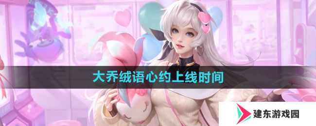 王者荣耀大乔绒语心约新皮肤什么时候上线 王者荣耀大乔绒语心约上线时间介绍